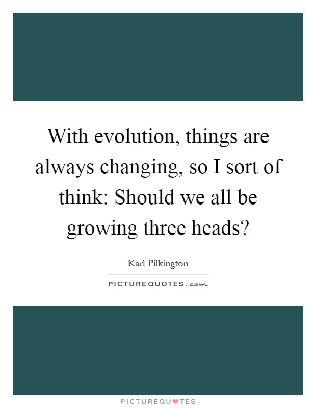 With evolution, things are always changing, so I sort of think: Should we all be growing three heads? Picture Quote #1