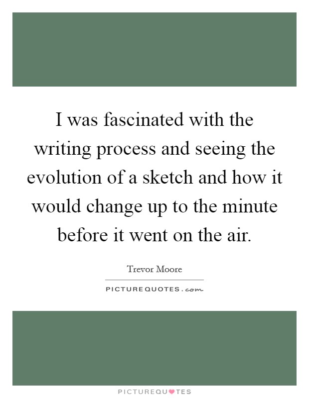 I was fascinated with the writing process and seeing the evolution of a sketch and how it would change up to the minute before it went on the air. Picture Quote #1