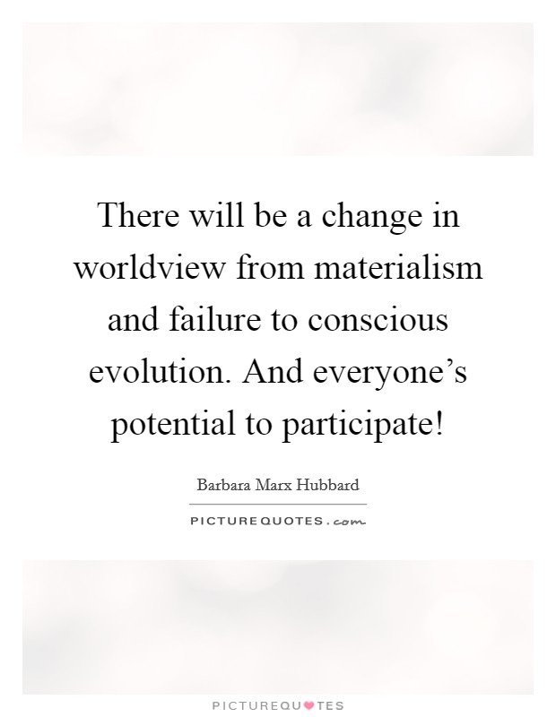 There will be a change in worldview from materialism and failure to conscious evolution. And everyone's potential to participate! Picture Quote #1