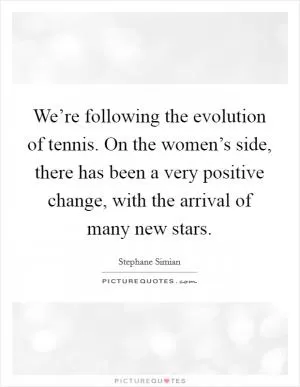 We’re following the evolution of tennis. On the women’s side, there has been a very positive change, with the arrival of many new stars Picture Quote #1