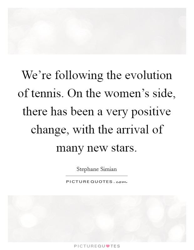 We're following the evolution of tennis. On the women's side, there has been a very positive change, with the arrival of many new stars. Picture Quote #1