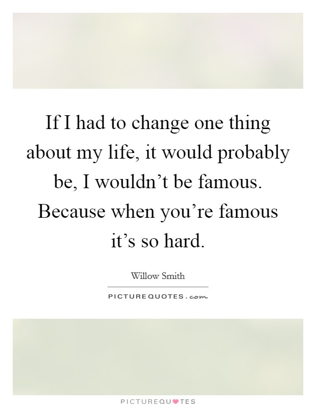 If I had to change one thing about my life, it would probably be, I wouldn't be famous. Because when you're famous it's so hard. Picture Quote #1