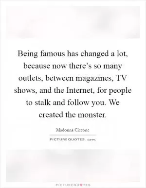 Being famous has changed a lot, because now there’s so many outlets, between magazines, TV shows, and the Internet, for people to stalk and follow you. We created the monster Picture Quote #1