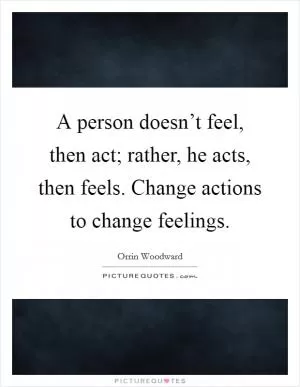 A person doesn’t feel, then act; rather, he acts, then feels. Change actions to change feelings Picture Quote #1