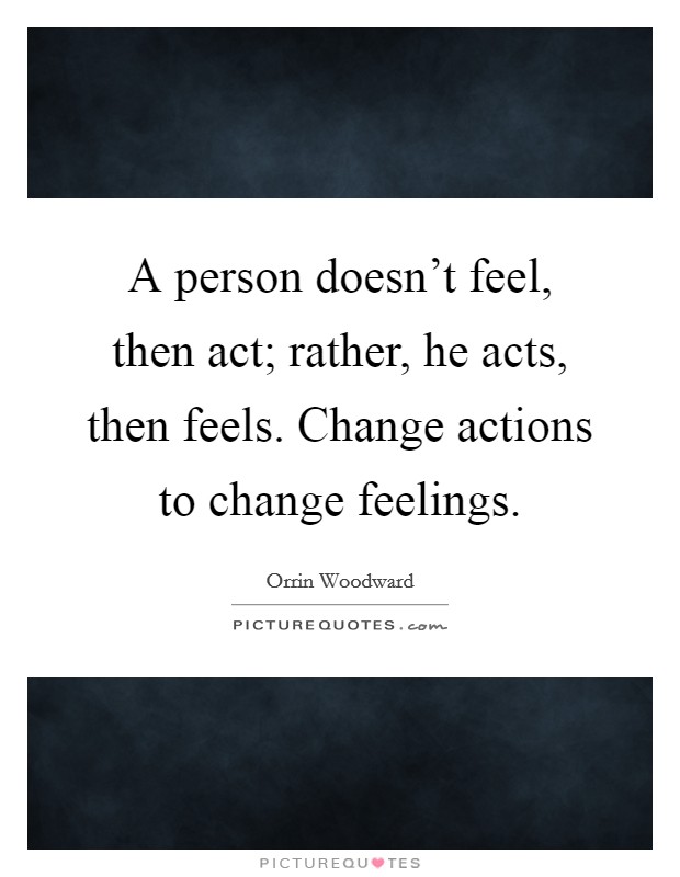 A person doesn't feel, then act; rather, he acts, then feels. Change actions to change feelings. Picture Quote #1