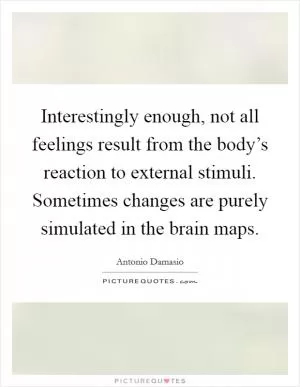 Interestingly enough, not all feelings result from the body’s reaction to external stimuli. Sometimes changes are purely simulated in the brain maps Picture Quote #1