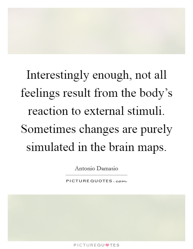 Interestingly enough, not all feelings result from the body's reaction to external stimuli. Sometimes changes are purely simulated in the brain maps. Picture Quote #1
