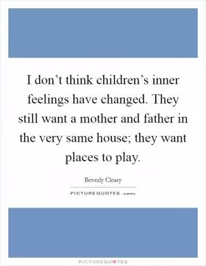 I don’t think children’s inner feelings have changed. They still want a mother and father in the very same house; they want places to play Picture Quote #1