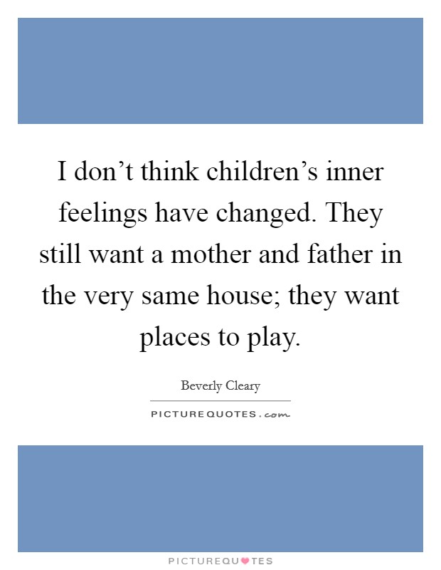 I don't think children's inner feelings have changed. They still want a mother and father in the very same house; they want places to play. Picture Quote #1