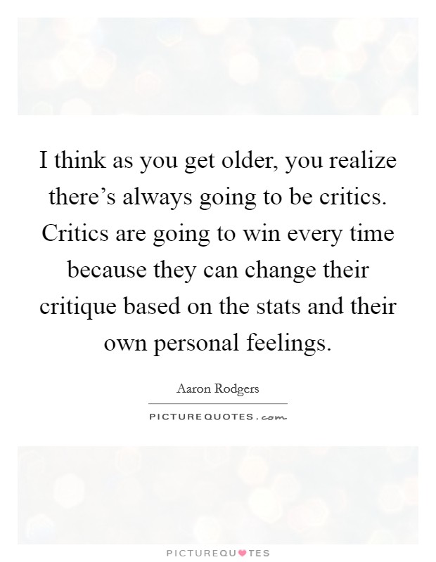 I think as you get older, you realize there's always going to be critics. Critics are going to win every time because they can change their critique based on the stats and their own personal feelings. Picture Quote #1