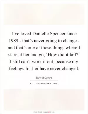 I’ve loved Danielle Spencer since 1989 - that’s never going to change - and that’s one of those things where I stare at her and go, ‘How did it fail?’ I still can’t work it out, because my feelings for her have never changed Picture Quote #1