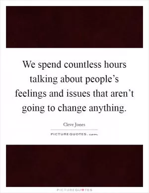 We spend countless hours talking about people’s feelings and issues that aren’t going to change anything Picture Quote #1