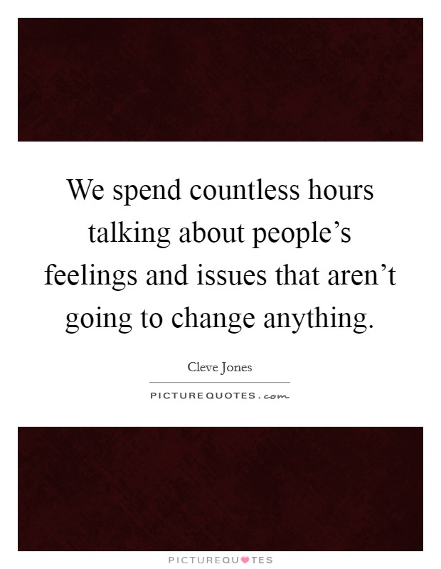 We spend countless hours talking about people's feelings and issues that aren't going to change anything. Picture Quote #1