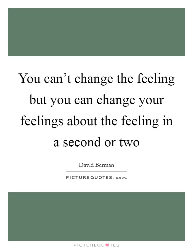 You can't change the feeling but you can change your feelings about the feeling in a second or two Picture Quote #1