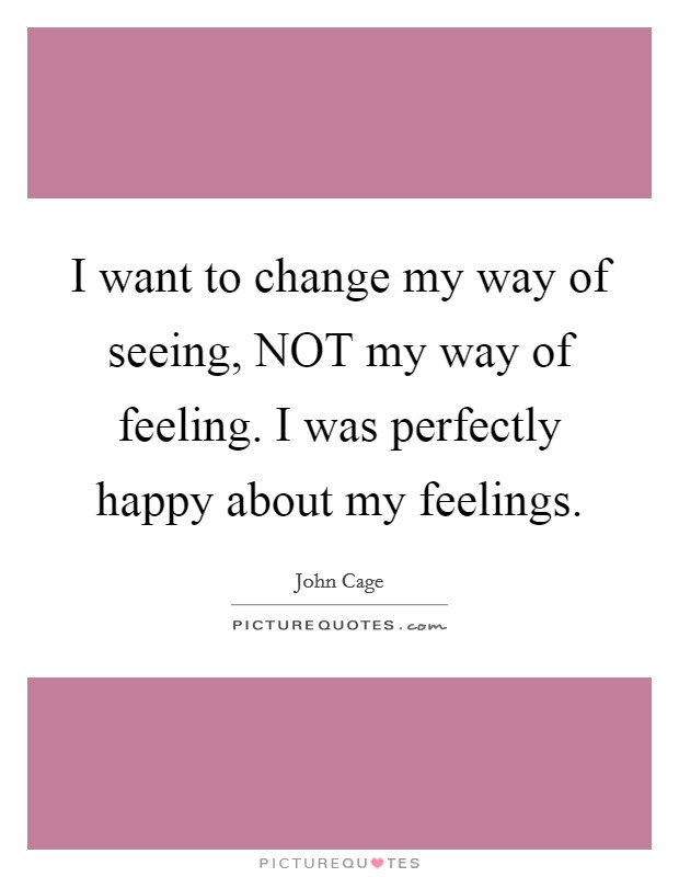 I want to change my way of seeing, NOT my way of feeling. I was perfectly happy about my feelings. Picture Quote #1