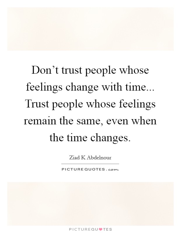 Don't trust people whose feelings change with time... Trust people whose feelings remain the same, even when the time changes. Picture Quote #1