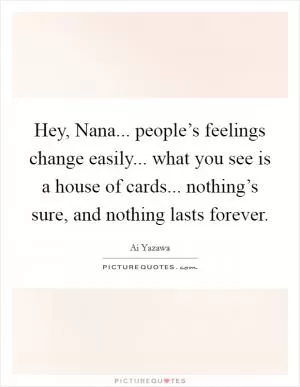 Hey, Nana... people’s feelings change easily... what you see is a house of cards... nothing’s sure, and nothing lasts forever Picture Quote #1