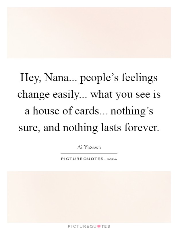 Hey, Nana... people's feelings change easily... what you see is a house of cards... nothing's sure, and nothing lasts forever. Picture Quote #1