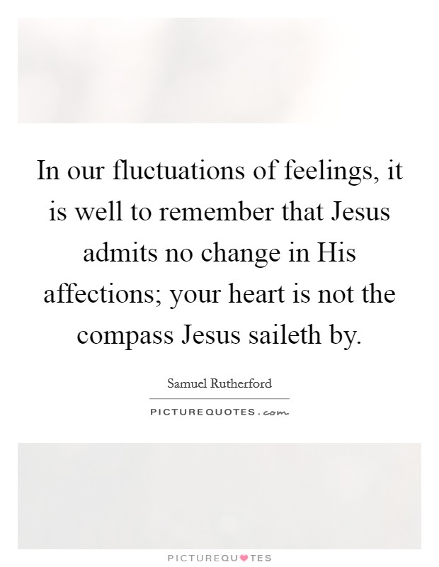 In our fluctuations of feelings, it is well to remember that Jesus admits no change in His affections; your heart is not the compass Jesus saileth by. Picture Quote #1