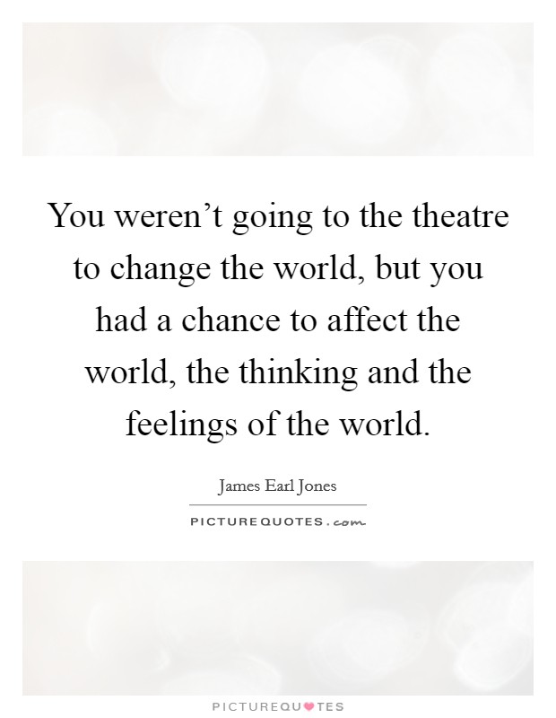 You weren't going to the theatre to change the world, but you had a chance to affect the world, the thinking and the feelings of the world. Picture Quote #1