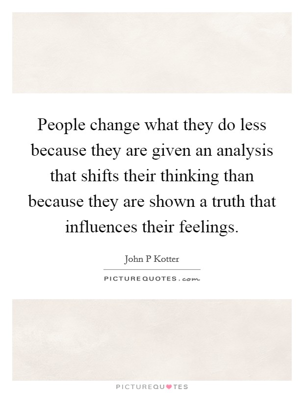 People change what they do less because they are given an analysis that shifts their thinking than because they are shown a truth that influences their feelings. Picture Quote #1