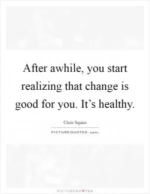 After awhile, you start realizing that change is good for you. It’s healthy Picture Quote #1