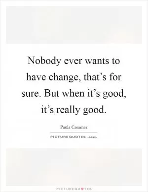 Nobody ever wants to have change, that’s for sure. But when it’s good, it’s really good Picture Quote #1