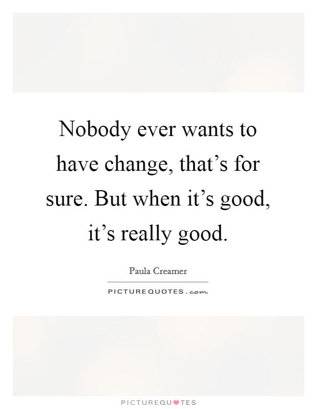 Nobody ever wants to have change, that's for sure. But when it's good, it's really good. Picture Quote #1