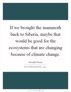 If we brought the mammoth back to Siberia, maybe that would be good for the ecosystems that are changing because of climate change Picture Quote #1
