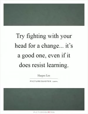 Try fighting with your head for a change... it’s a good one, even if it does resist learning Picture Quote #1