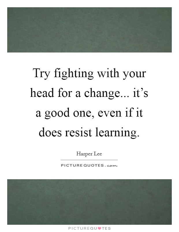 Try fighting with your head for a change... it's a good one, even if it does resist learning. Picture Quote #1