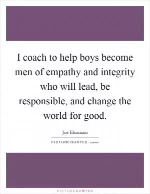 I coach to help boys become men of empathy and integrity who will lead, be responsible, and change the world for good Picture Quote #1
