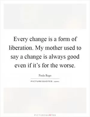 Every change is a form of liberation. My mother used to say a change is always good even if it’s for the worse Picture Quote #1