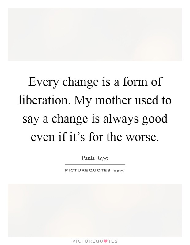 Every change is a form of liberation. My mother used to say a change is always good even if it's for the worse. Picture Quote #1