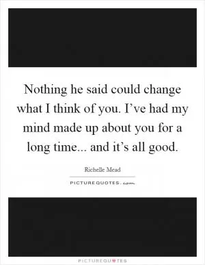 Nothing he said could change what I think of you. I’ve had my mind made up about you for a long time... and it’s all good Picture Quote #1