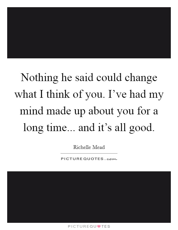 Nothing he said could change what I think of you. I've had my mind made up about you for a long time... and it's all good. Picture Quote #1