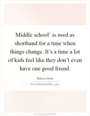 Middle school’ is used as shorthand for a time when things change. It’s a time a lot of kids feel like they don’t even have one good friend Picture Quote #1