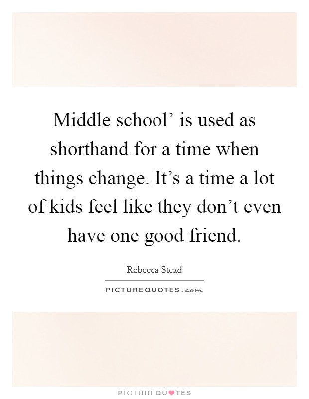 Middle school' is used as shorthand for a time when things change. It's a time a lot of kids feel like they don't even have one good friend. Picture Quote #1