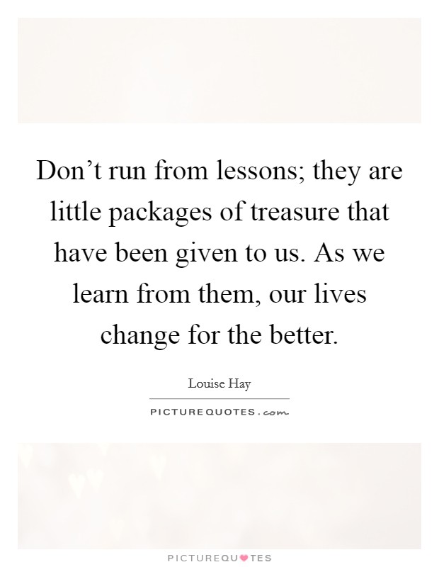 Don't run from lessons; they are little packages of treasure that have been given to us. As we learn from them, our lives change for the better. Picture Quote #1