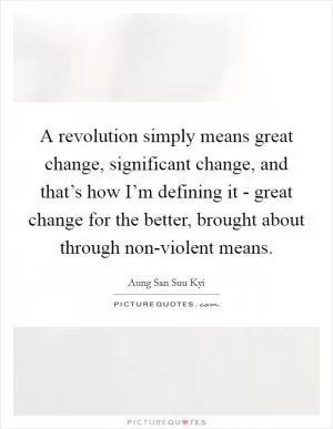 A revolution simply means great change, significant change, and that’s how I’m defining it - great change for the better, brought about through non-violent means Picture Quote #1