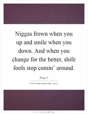 Niggas frown when you up and smile when you down. And when you change for the better, shife fools stop comin’ around Picture Quote #1
