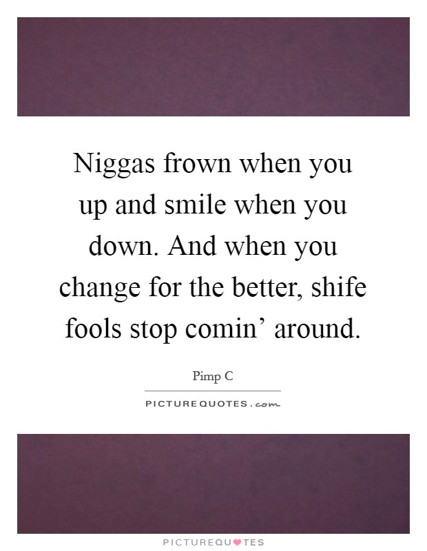 Niggas frown when you up and smile when you down. And when you change for the better, shife fools stop comin' around. Picture Quote #1