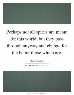 Perhaps not all spirits are meant for this world, but they pass through anyway and change for the better those which are Picture Quote #1
