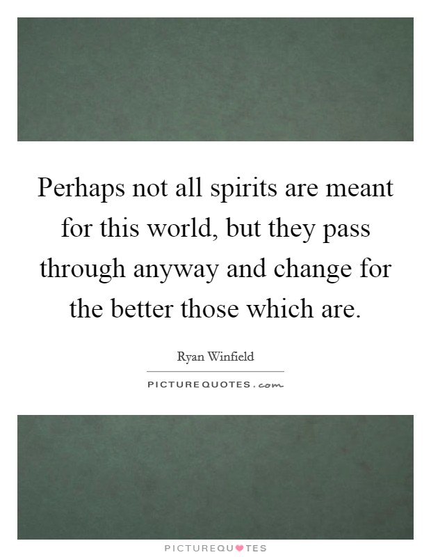 Perhaps not all spirits are meant for this world, but they pass through anyway and change for the better those which are. Picture Quote #1