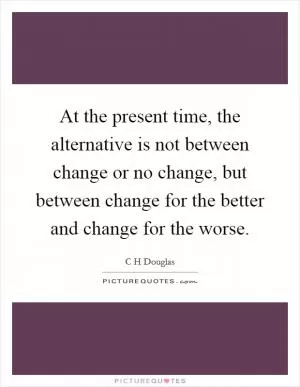 At the present time, the alternative is not between change or no change, but between change for the better and change for the worse Picture Quote #1