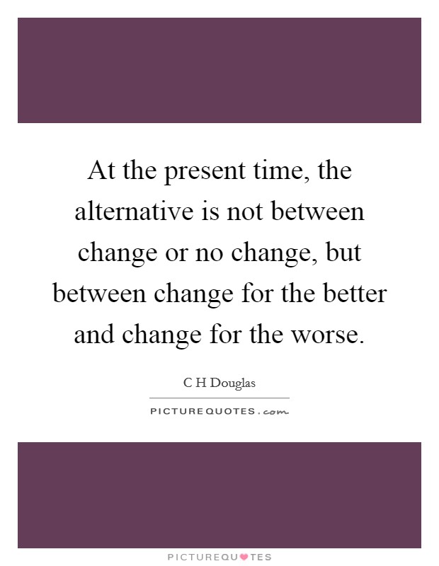 At the present time, the alternative is not between change or no change, but between change for the better and change for the worse. Picture Quote #1
