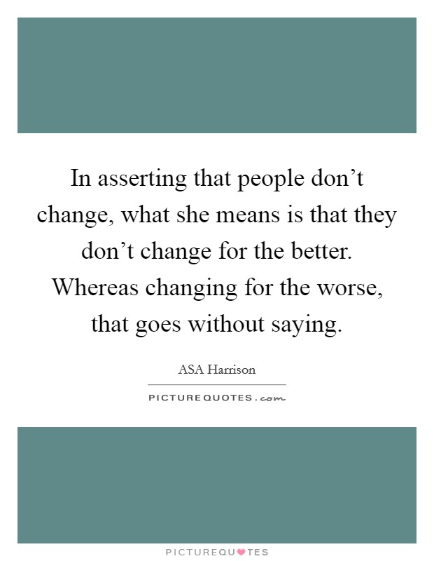 In asserting that people don't change, what she means is that they don't change for the better. Whereas changing for the worse, that goes without saying. Picture Quote #1
