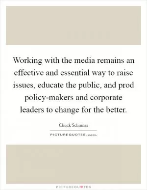 Working with the media remains an effective and essential way to raise issues, educate the public, and prod policy-makers and corporate leaders to change for the better Picture Quote #1