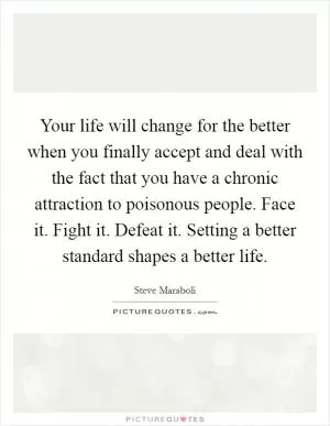 Your life will change for the better when you finally accept and deal with the fact that you have a chronic attraction to poisonous people. Face it. Fight it. Defeat it. Setting a better standard shapes a better life Picture Quote #1