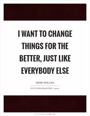 I want to change things for the better, just like everybody else Picture Quote #1